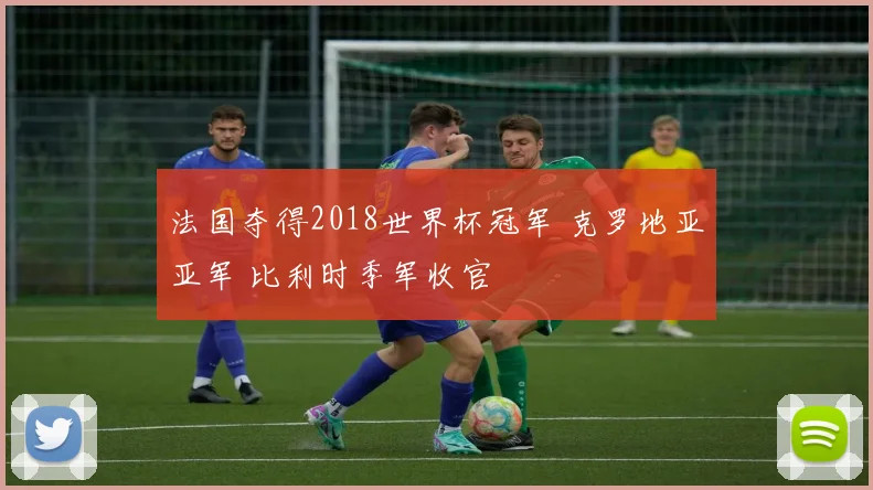 法国夺得2018世界杯冠军 克罗地亚亚军 比利时季军收官