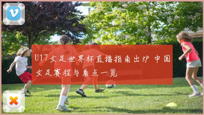 U17女足世界杯直播指南出炉 中国女足赛程与看点一览