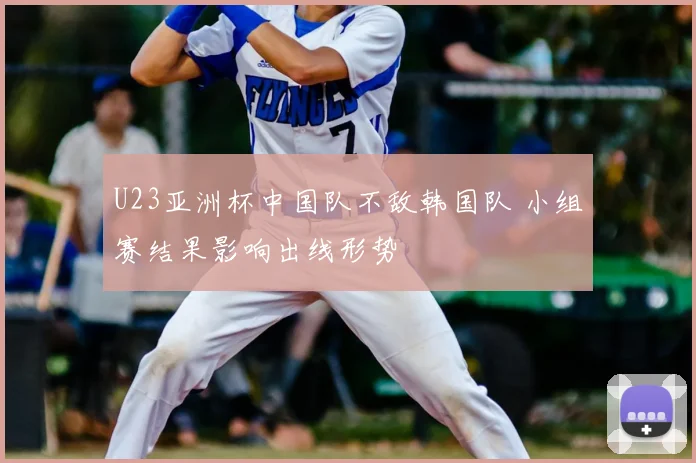 U23亚洲杯中国队不敌韩国队 小组赛结果影响出线形势