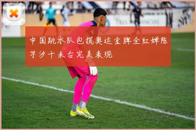 中国跳水队包揽奥运金牌全红婵陈芋汐十米台完美表现