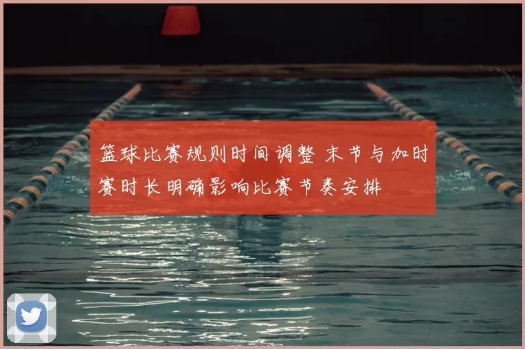 篮球比赛规则时间调整 末节与加时赛时长明确影响比赛节奏安排