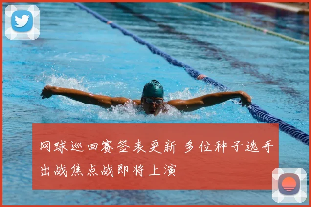 网球巡回赛签表更新 多位种子选手出战焦点战即将上演