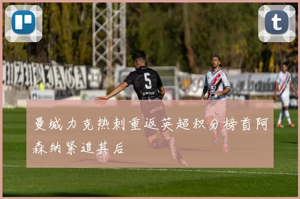 曼城力克热刺重返英超积分榜首阿森纳紧追其后