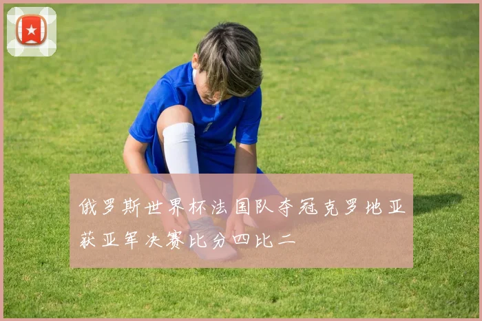 俄罗斯世界杯法国队夺冠克罗地亚获亚军决赛比分四比二