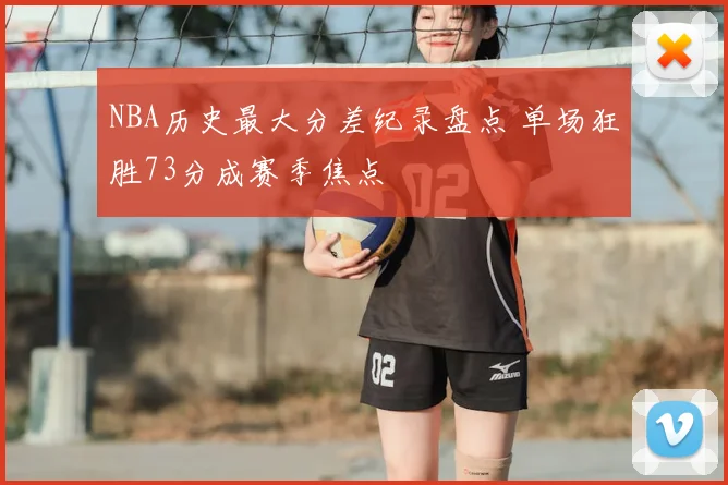 NBA历史最大分差纪录盘点 单场狂胜73分成赛季焦点