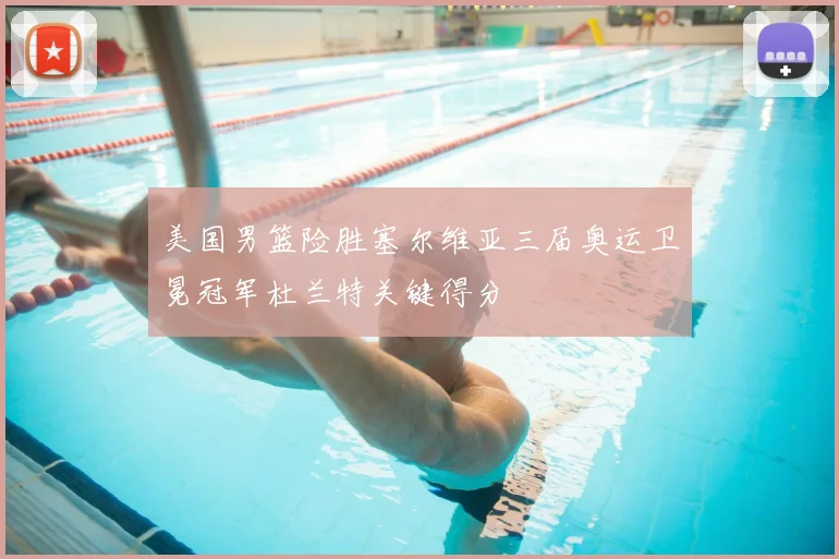 美国男篮险胜塞尔维亚三届奥运卫冕冠军杜兰特关键得分