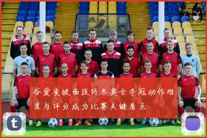 谷爱凌坡面技巧冬奥会夺冠动作难度与评分成为比赛关键看点