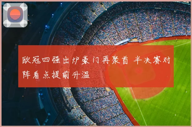 欧冠四强出炉豪门再聚首 半决赛对阵看点提前升温