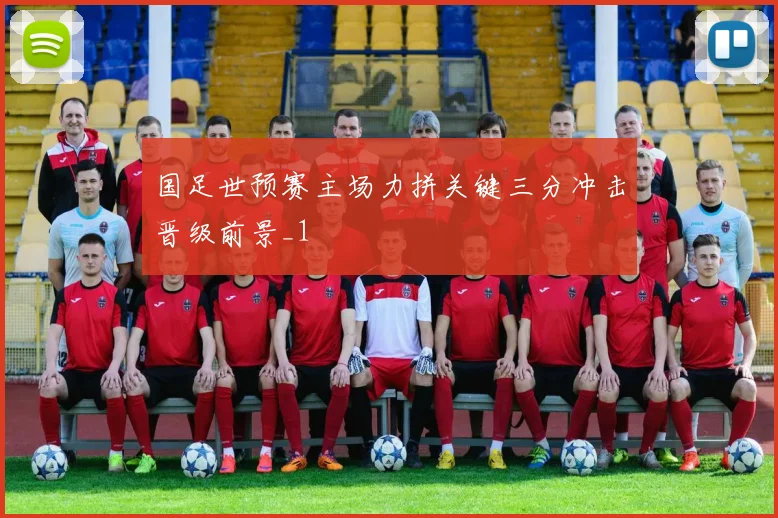 国足世预赛主场力拼关键三分冲击晋级前景_1
