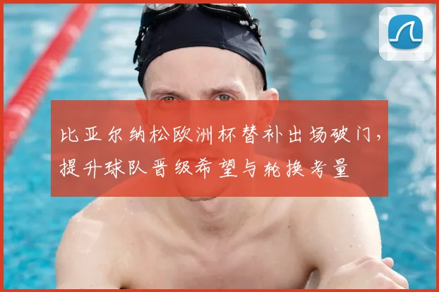 比亚尔纳松欧洲杯替补出场破门，提升球队晋级希望与轮换考量