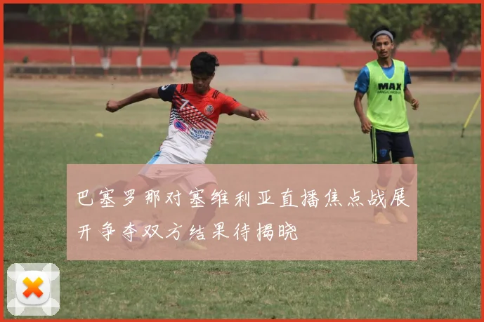 巴塞罗那对塞维利亚直播焦点战展开争夺双方结果待揭晓