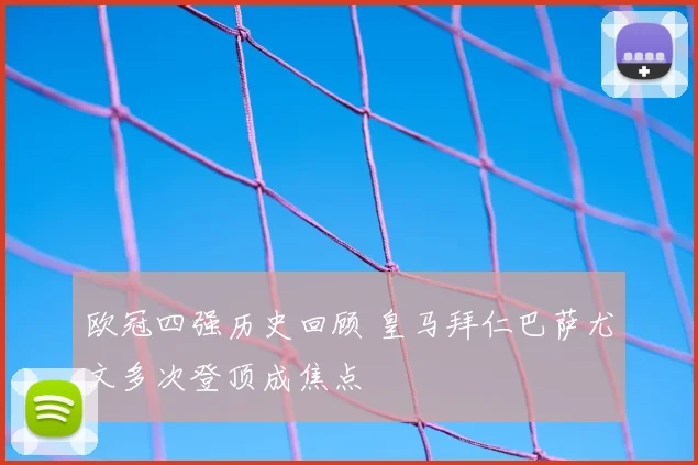 欧冠四强历史回顾 皇马拜仁巴萨尤文多次登顶成焦点