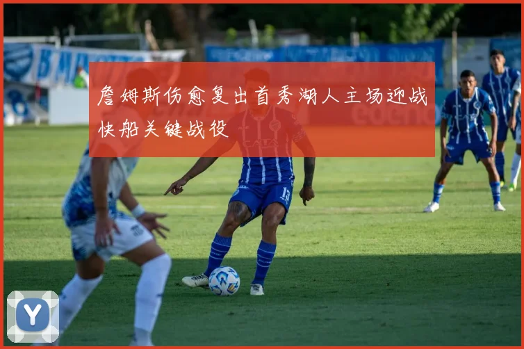 詹姆斯伤愈复出首秀湖人主场迎战快船关键战役