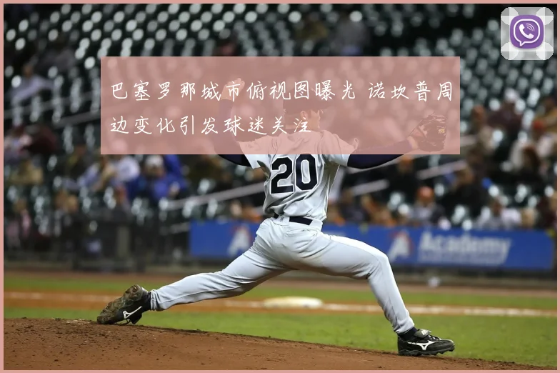 巴塞罗那城市俯视图曝光 诺坎普周边变化引发球迷关注
