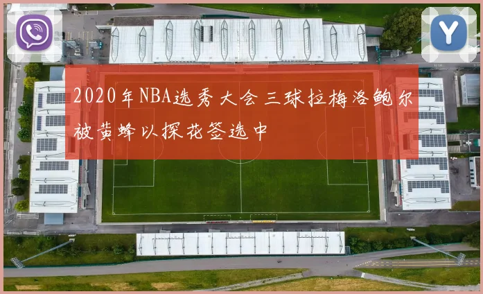 2020年NBA选秀大会三球拉梅洛鲍尔被黄蜂以探花签选中