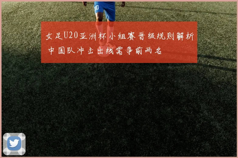 女足U20亚洲杯小组赛晋级规则解析 中国队冲击出线需争前两名