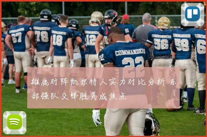 雄鹿对阵凯尔特人实力对比分析 东部强队交锋胜负成焦点