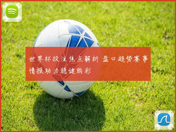 世界杯投注焦点解析 盘口趋势赛事情报助力稳健购彩