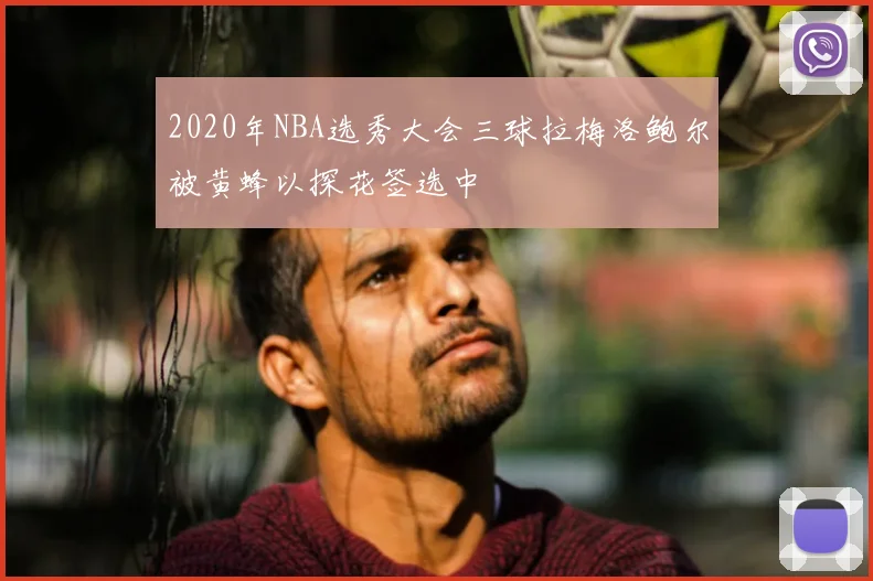 2020年NBA选秀大会三球拉梅洛鲍尔被黄蜂以探花签选中