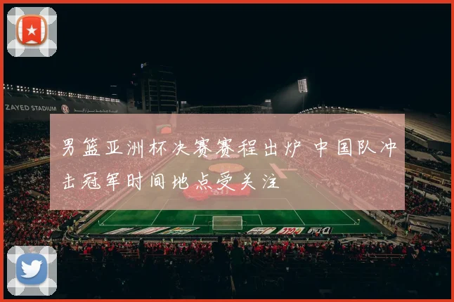 男篮亚洲杯决赛赛程出炉 中国队冲击冠军时间地点受关注