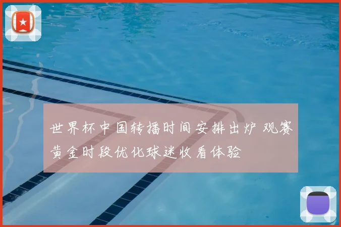 世界杯中国转播时间安排出炉 观赛黄金时段优化球迷收看体验