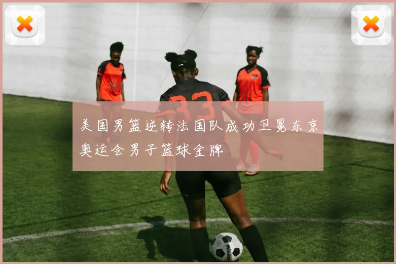 美国男篮逆转法国队成功卫冕东京奥运会男子篮球金牌